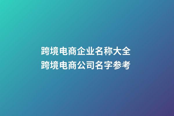 跨境电商企业名称大全 跨境电商公司名字参考-第1张-公司起名-玄机派